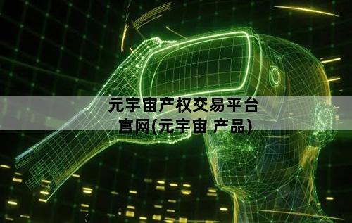 元宇宙产权交易平台官网(元宇宙 产品)